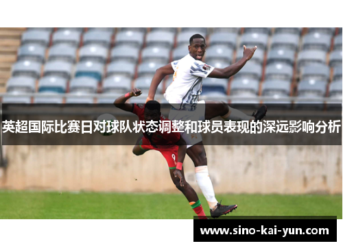 英超国际比赛日对球队状态调整和球员表现的深远影响分析 英超国际比赛日对球队状态调整和球员表现的深远影响分析