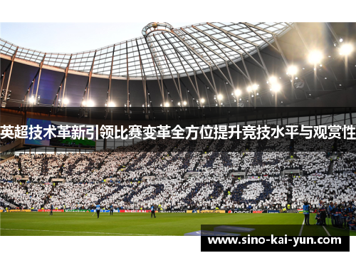 英超技术革新引领比赛变革全方位提升竞技水平与观赏性 英超技术革新引领比赛变革全方位提升竞技水平与观赏性