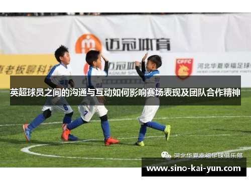 英超球员之间的沟通与互动如何影响赛场表现及团队合作精神 英超球员之间的沟通与互动如何影响赛场表现及团队合作精神