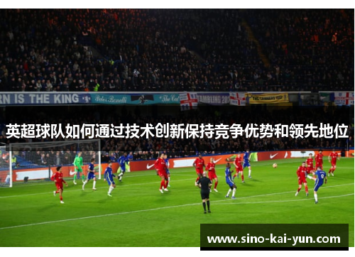 英超球队如何通过技术创新保持竞争优势和领先地位 英超球队如何通过技术创新保持竞争优势和领先地位