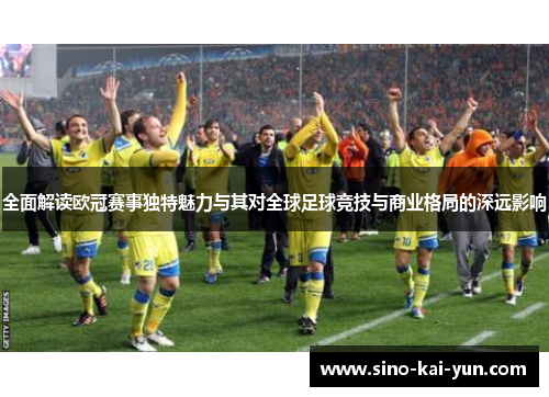全面解读欧冠赛事独特魅力与其对全球足球竞技与商业格局的深远影响