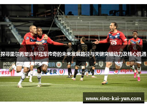 探寻里尔再塑法甲冠军传奇的未来发展路径与关键突破动力及核心机遇 探寻里尔再塑法甲冠军传奇的未来发展路径与关键突破动力及核心机遇