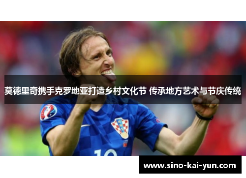 莫德里奇携手克罗地亚打造乡村文化节 传承地方艺术与节庆传统 莫德里奇携手克罗地亚打造乡村文化节 传承地方艺术与节庆传统