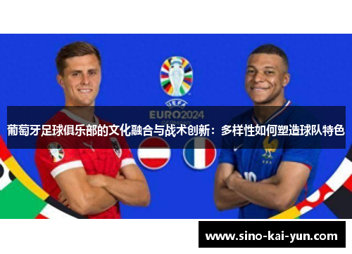 葡萄牙足球俱乐部的文化融合与战术创新:多样性如何塑造球队特色 葡萄牙足球俱乐部的文化融合与战术创新:多样性如何塑造球队特色