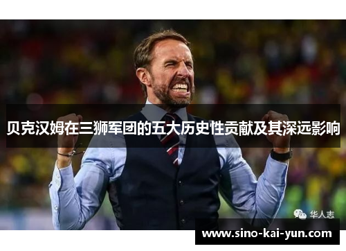 贝克汉姆在三狮军团的五大历史性贡献及其深远影响 贝克汉姆在三狮军团的五大历史性贡献及其深远影响