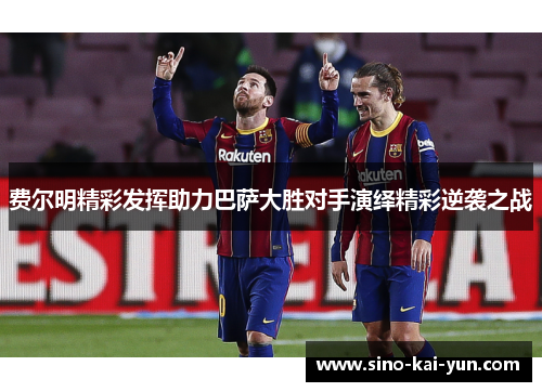 费尔明精彩发挥助力巴萨大胜对手演绎精彩逆袭之战 费尔明精彩发挥助力巴萨大胜对手演绎精彩逆袭之战