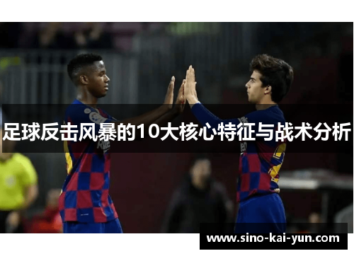 足球反击风暴的10大核心特征与战术分析