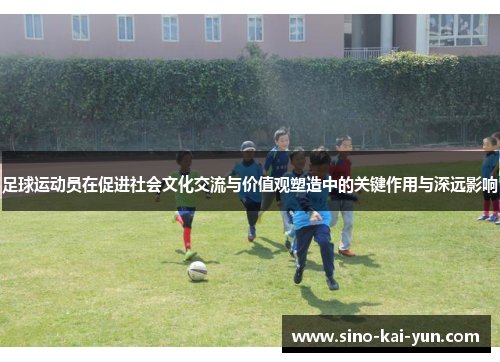 足球运动员在促进社会文化交流与价值观塑造中的关键作用与深远影响