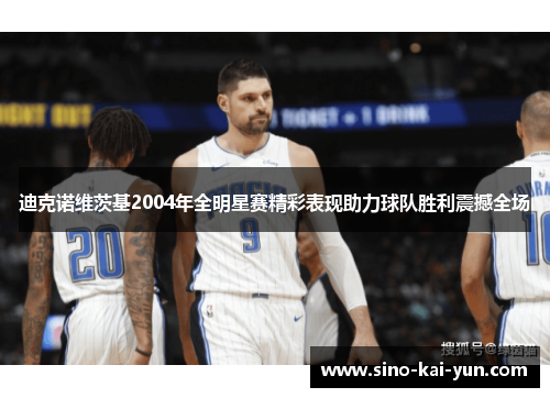 迪克诺维茨基2004年全明星赛精彩表现助力球队胜利震撼全场 迪克诺维茨基2004年全明星赛精彩表现助力球队胜利震撼全场