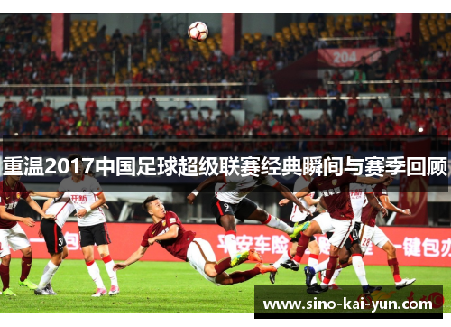 重温2017中国足球超级联赛经典瞬间与赛季回顾