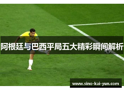 阿根廷与巴西平局五大精彩瞬间解析