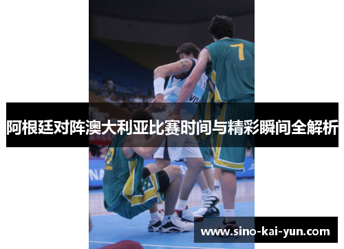 阿根廷对阵澳大利亚比赛时间与精彩瞬间全解析