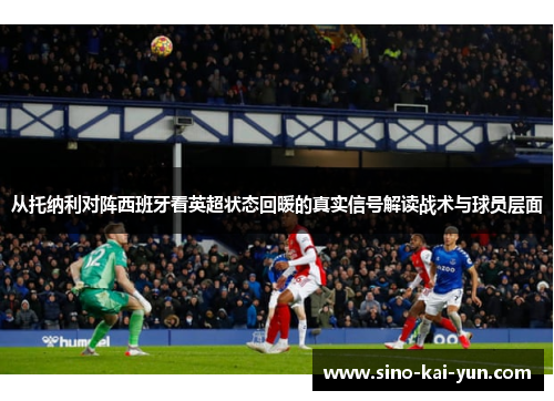 从托纳利对阵西班牙看英超状态回暖的真实信号解读战术与球员层面 从托纳利对阵西班牙看英超状态回暖的真实信号解读战术与球员层面