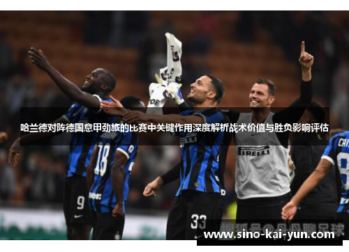 哈兰德对阵德国意甲劲旅的比赛中关键作用深度解析战术价值与胜负影响评估 哈兰德对阵德国意甲劲旅的比赛中关键作用深度解析战术价值与胜负影响评估