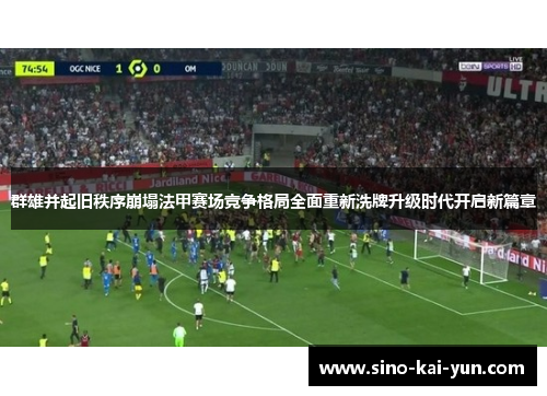 群雄并起旧秩序崩塌法甲赛场竞争格局全面重新洗牌升级时代开启新篇章