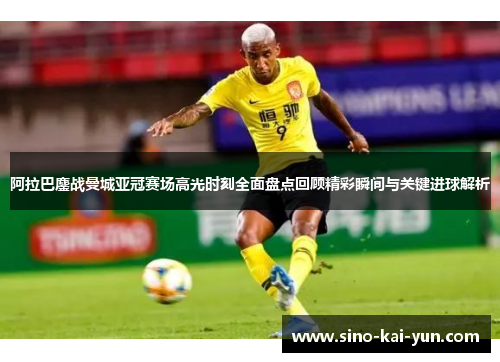 阿拉巴鏖战曼城亚冠赛场高光时刻全面盘点回顾精彩瞬间与关键进球解析