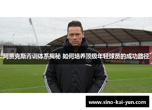 阿贾克斯青训体系揭秘 如何培养顶级年轻球员的成功路径