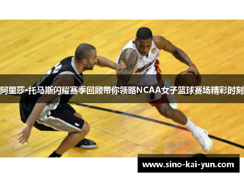 阿里莎·托马斯闪耀赛季回顾带你领略NCAA女子篮球赛场精彩时刻