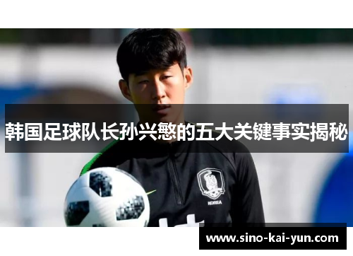 韩国足球队长孙兴慜的五大关键事实揭秘