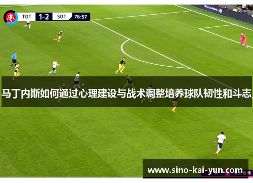 马丁内斯如何通过心理建设与战术调整培养球队韧性和斗志