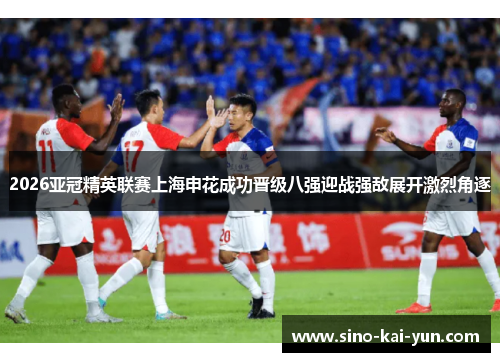 2026亚冠精英联赛上海申花成功晋级八强迎战强敌展开激烈角逐