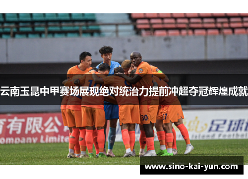 云南玉昆中甲赛场展现绝对统治力提前冲超夺冠辉煌成就