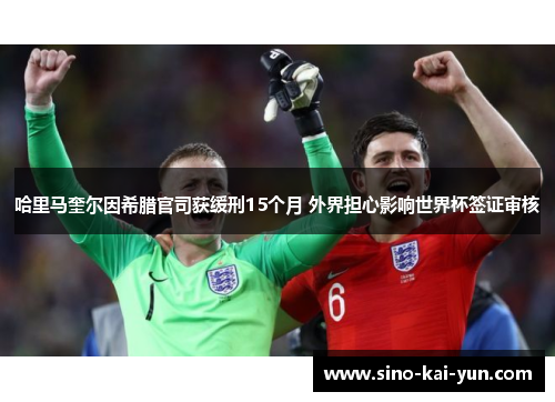 哈里马奎尔因希腊官司获缓刑15个月 外界担心影响世界杯签证审核