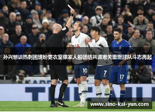 孙兴慜谈热刺困境盼更衣室像家人般团结共渡难关重燃球队斗志再起