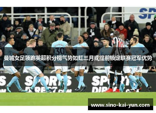 曼城女足领跑英超积分榜气势如虹三月或提前锁定联赛冠军优势