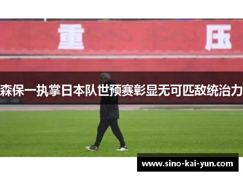 森保一执掌日本队世预赛彰显无可匹敌统治力