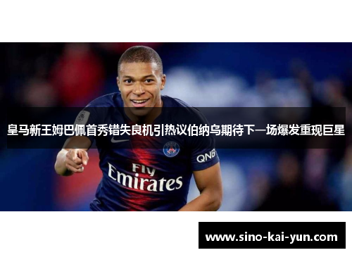 皇马新王姆巴佩首秀错失良机引热议伯纳乌期待下一场爆发重现巨星