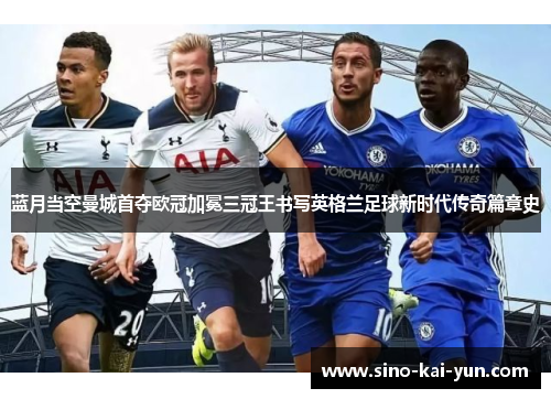 蓝月当空曼城首夺欧冠加冕三冠王书写英格兰足球新时代传奇篇章史