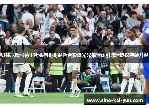 贝林厄姆马德里街头与哥哥温馨合影曝光兄弟情深引球迷热议持续升温