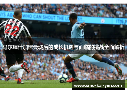 马尔穆什加盟曼城后的成长机遇与面临的挑战全面解析