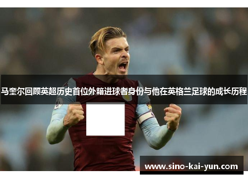马奎尔回顾英超历史首位外籍进球者身份与他在英格兰足球的成长历程 马奎尔回顾英超历史首位外籍进球者身份与他在英格兰足球的成长历程