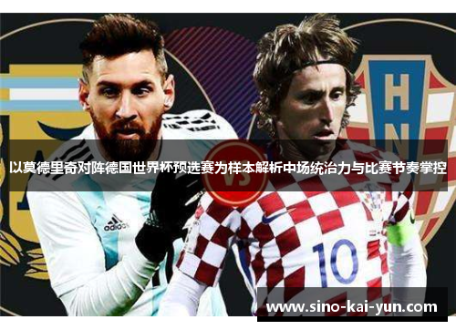 以莫德里奇对阵德国世界杯预选赛为样本解析中场统治力与比赛节奏掌控 以莫德里奇对阵德国世界杯预选赛为样本解析中场统治力与比赛节奏掌控