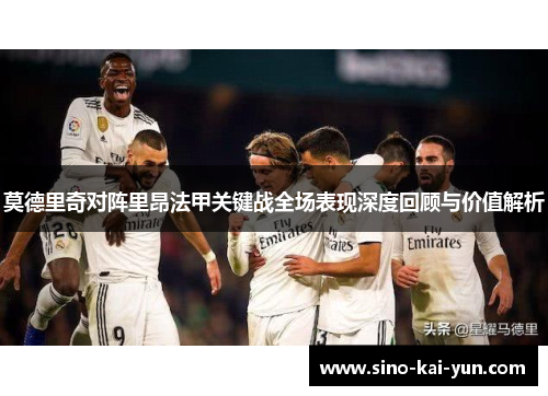 莫德里奇对阵里昂法甲关键战全场表现深度回顾与价值解析 莫德里奇对阵里昂法甲关键战全场表现深度回顾与价值解析