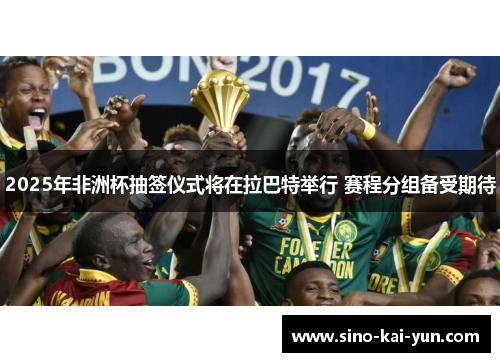 2025年非洲杯抽签仪式将在拉巴特举行 赛程分组备受期待 2025年非洲杯抽签仪式将在拉巴特举行 赛程分组备受期待