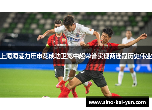 上海海港力压申花成功卫冕中超荣誉实现两连冠历史伟业 上海海港力压申花成功卫冕中超荣誉实现两连冠历史伟业